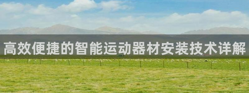 凯捷体育平台假的吗是真的吗吗:高效便捷的智能运动器材安装技术
