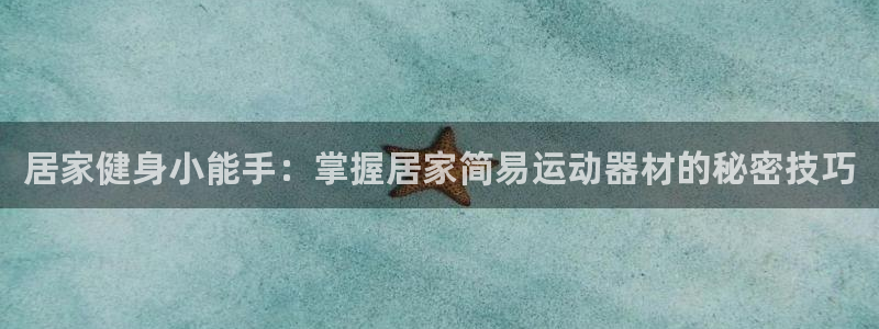 海南凯捷体育:居家健身小能手:掌握居家简易运动器材的秘密技巧