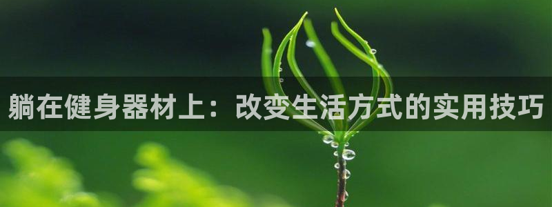 凯捷体育平台注册流程视频:躺在健身器材上:改变生活方式的实用